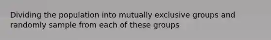 Dividing the population into mutually exclusive groups and randomly sample from each of these groups