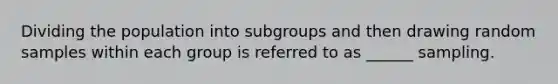 Dividing the population into subgroups and then drawing random samples within each group is referred to as ______ sampling.