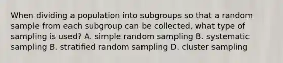 When dividing a population into subgroups so that a random sample from each subgroup can be collected, what type of sampling is used? A. simple random sampling B. systematic sampling B. stratified random sampling D. cluster sampling