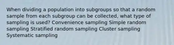 When dividing a population into subgroups so that a random sample from each subgroup can be collected, what type of sampling is used? Convenience sampling Simple random sampling Stratified random sampling Cluster sampling Systematic sampling