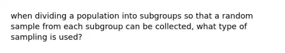 when dividing a population into subgroups so that a random sample from each subgroup can be collected, what type of sampling is used?