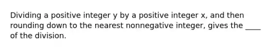 Dividing a positive integer y by a positive integer x, and then rounding down to the nearest nonnegative integer, gives the ____ of the division.