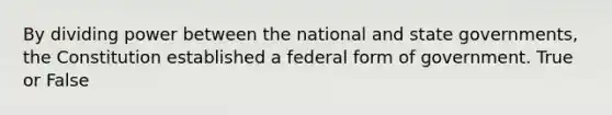 By dividing power between the national and state governments, the Constitution established a federal form of government. True or False