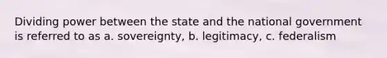 Dividing power between the state and the national government is referred to as a. sovereignty, b. legitimacy, c. federalism