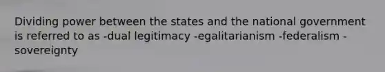 Dividing power between the states and the national government is referred to as -dual legitimacy -egalitarianism -federalism -sovereignty