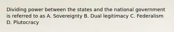 Dividing power between the states and the national government is referred to as A. Sovereignty B. Dual legitimacy C. Federalism D. Plutocracy