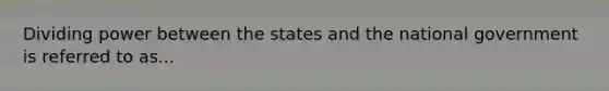 Dividing power between the states and the national government is referred to as...