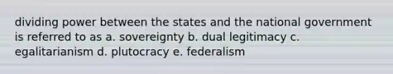 dividing power between the states and the national government is referred to as a. sovereignty b. dual legitimacy c. egalitarianism d. plutocracy e. federalism