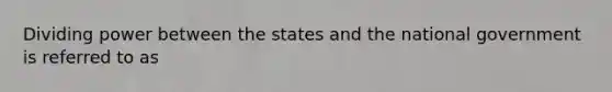 Dividing power between the states and the national government is referred to as