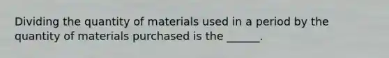 Dividing the quantity of materials used in a period by the quantity of materials purchased is the ______.