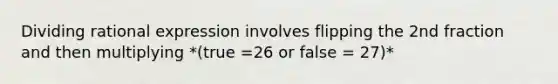 Dividing rational expression involves flipping the 2nd fraction and then multiplying *(true =26 or false = 27)*