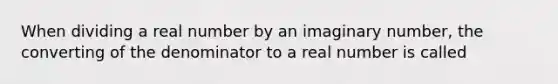 When dividing a real number by an imaginary number, the converting of the denominator to a real number is called