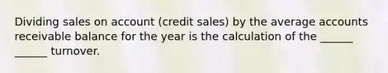 Dividing sales on account (credit sales) by the average accounts receivable balance for the year is the calculation of the ______ ______ turnover.