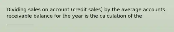 Dividing sales on account (credit sales) by the average accounts receivable balance for the year is the calculation of the ___________