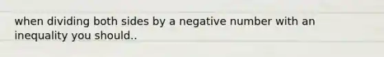 when dividing both sides by a negative number with an inequality you should..