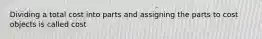 Dividing a total cost into parts and assigning the parts to cost objects is called cost