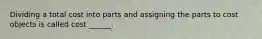 Dividing a total cost into parts and assigning the parts to cost objects is called cost ______.