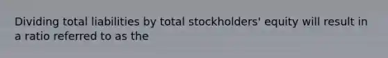 Dividing total liabilities by total stockholders' equity will result in a ratio referred to as the