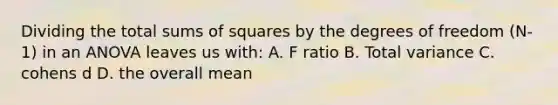 Dividing the total sums of squares by the degrees of freedom (N-1) in an ANOVA leaves us with: A. F ratio B. Total variance C. cohens d D. the overall mean