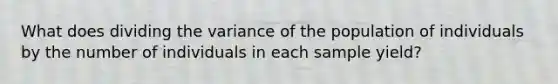 What does dividing the variance of the population of individuals by the number of individuals in each sample yield?