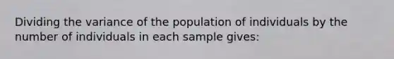 Dividing the variance of the population of individuals by the number of individuals in each sample gives: