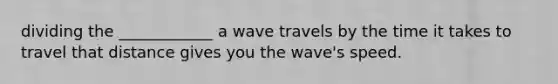 dividing the ____________ a wave travels by the time it takes to travel that distance gives you the wave's speed.