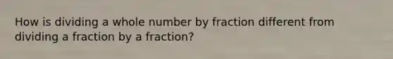 How is dividing a whole number by fraction different from dividing a fraction by a fraction?