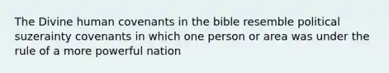 The Divine human covenants in the bible resemble political suzerainty covenants in which one person or area was under the rule of a more powerful nation