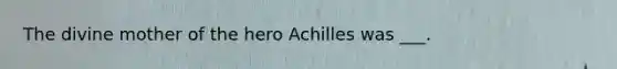 The divine mother of the hero Achilles was ___.