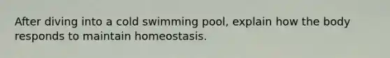 After diving into a cold swimming pool, explain how the body responds to maintain homeostasis.