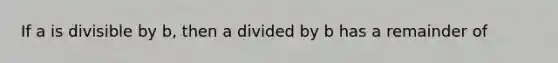 If a is divisible by​ b, then a divided by b has a remainder of