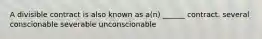 A divisible contract is also known as a(n) ______ contract. several conscionable severable unconscionable