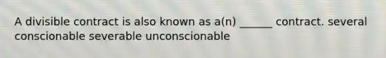 A divisible contract is also known as a(n) ______ contract. several conscionable severable unconscionable