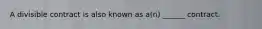 A divisible contract is also known as a(n) ______ contract.