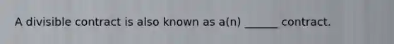 A divisible contract is also known as a(n) ______ contract.