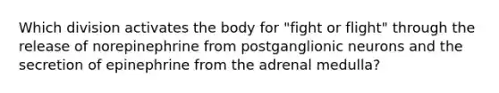 Which division activates the body for "fight or flight" through the release of norepinephrine from postganglionic neurons and the secretion of epinephrine from the adrenal medulla?