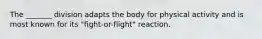 The _______ division adapts the body for physical activity and is most known for its "fight-or-flight" reaction.