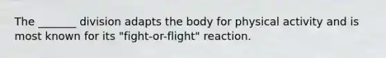 The _______ division adapts the body for physical activity and is most known for its "fight-or-flight" reaction.