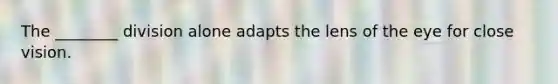 The ________ division alone adapts the lens of the eye for close vision.