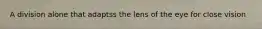 A division alone that adaptss the lens of the eye for close vision