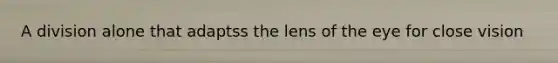 A division alone that adaptss the lens of the eye for close vision