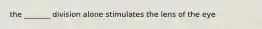 the _______ division alone stimulates the lens of the eye