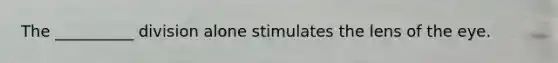 The __________ division alone stimulates the lens of the eye.
