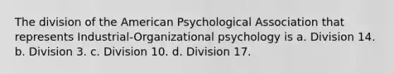 The division of the American Psychological Association that represents Industrial-Organizational psychology is a. Division 14. b. Division 3. c. Division 10. d. Division 17.