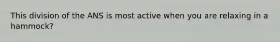 This division of the ANS is most active when you are relaxing in a hammock?