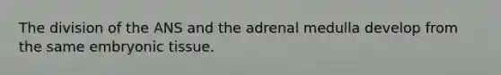 The division of the ANS and the adrenal medulla develop from the same embryonic tissue.