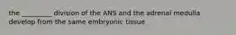 the _________ division of the ANS and the adrenal medulla develop from the same embryonic tissue