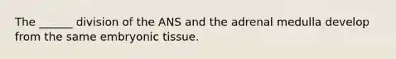 The ______ division of the ANS and the adrenal medulla develop from the same embryonic tissue.