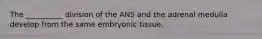 The __________ division of the ANS and the adrenal medulla develop from the same embryonic tissue.