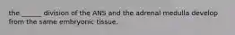 the ______ division of the ANS and the adrenal medulla develop from the same embryonic tissue.